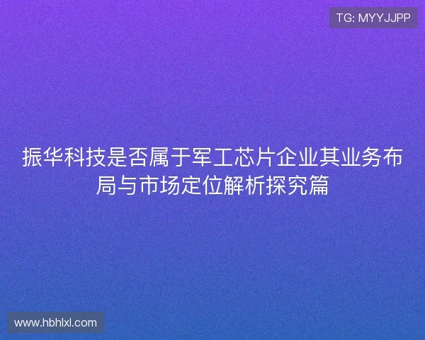 振华科技是否属于军工芯片企业其业务布局与市场定位解析探究篇