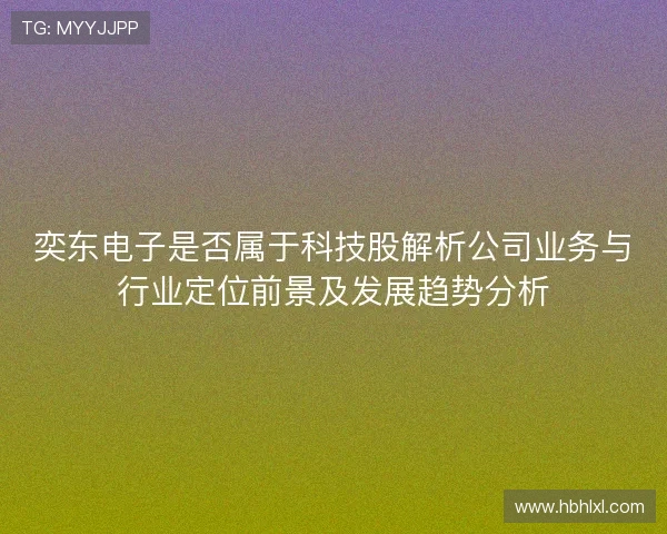 奕东电子是否属于科技股解析公司业务与行业定位前景及发展趋势分析 奕东电子是否属于科技股解析公司业务与行业定位前景及发展趋势分析