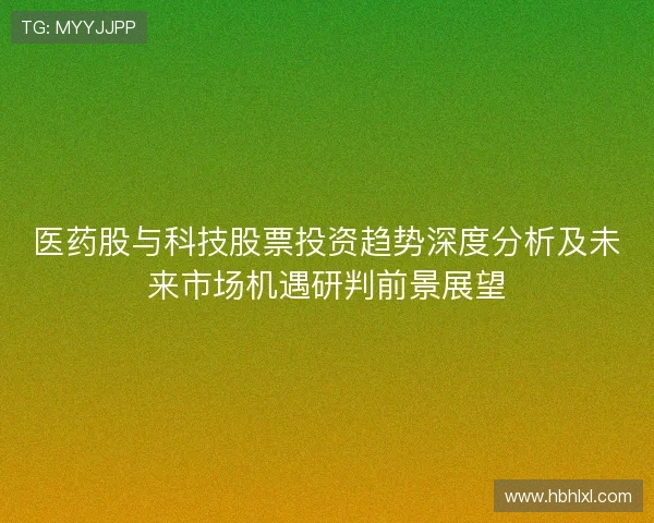 医药股与科技股票投资趋势深度分析及未来市场机遇研判前景展望 医药股与科技股票投资趋势深度分析及未来市场机遇研判前景展望